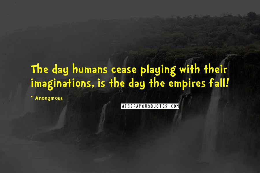 Anonymous Quotes: The day humans cease playing with their imaginations, is the day the empires fall!