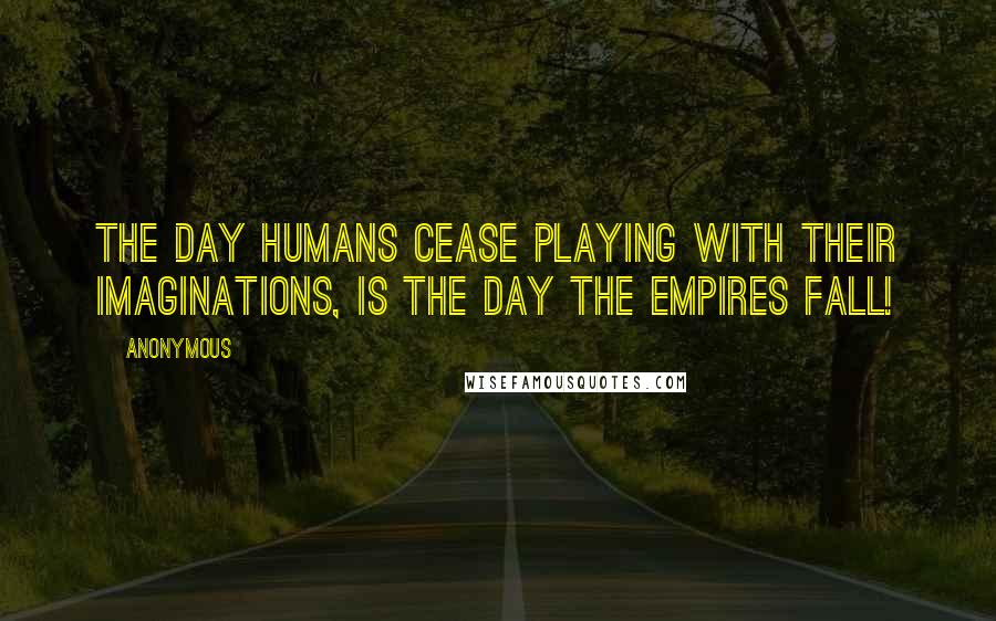 Anonymous Quotes: The day humans cease playing with their imaginations, is the day the empires fall!