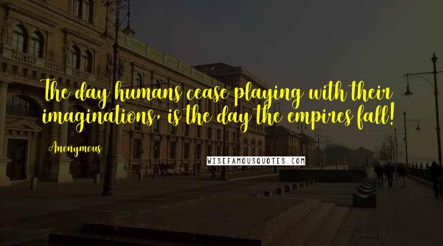 Anonymous Quotes: The day humans cease playing with their imaginations, is the day the empires fall!