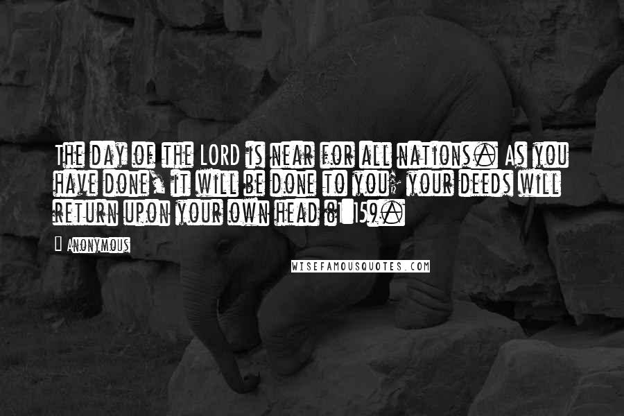 Anonymous Quotes: The day of the LORD is near for all nations. As you have done, it will be done to you; your deeds will return upon your own head (1:15).