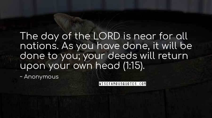 Anonymous Quotes: The day of the LORD is near for all nations. As you have done, it will be done to you; your deeds will return upon your own head (1:15).