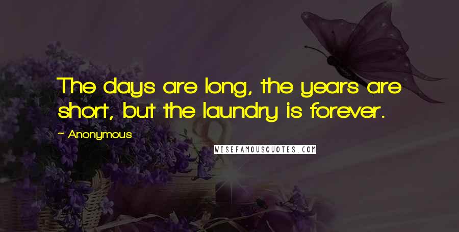 Anonymous Quotes: The days are long, the years are short, but the laundry is forever.