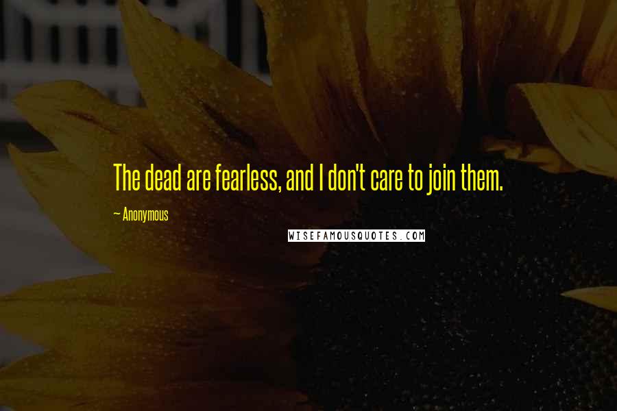 Anonymous Quotes: The dead are fearless, and I don't care to join them.