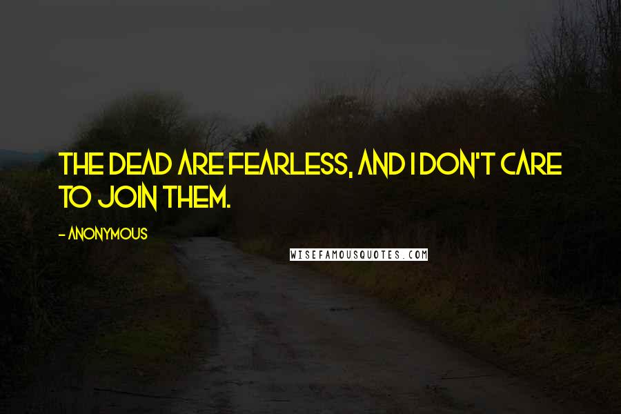 Anonymous Quotes: The dead are fearless, and I don't care to join them.