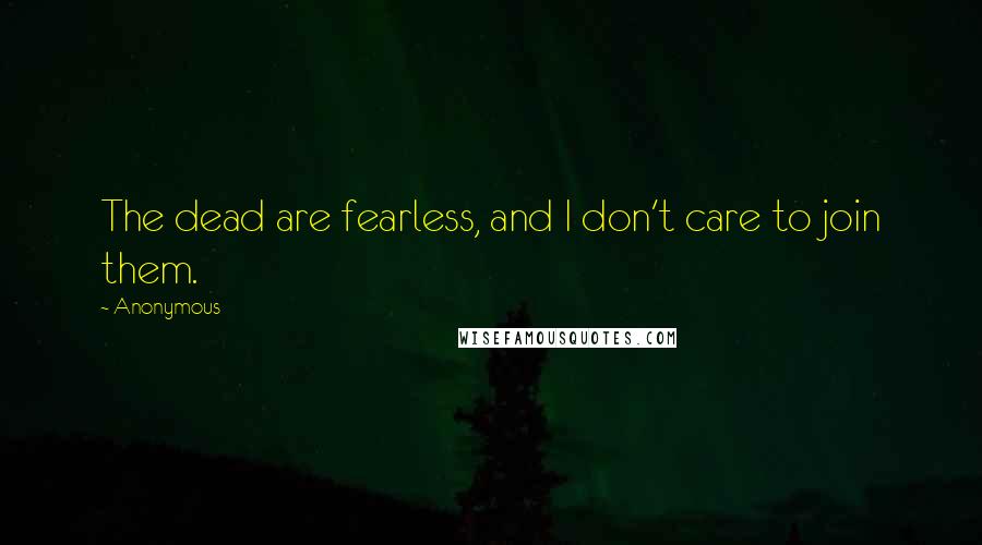 Anonymous Quotes: The dead are fearless, and I don't care to join them.