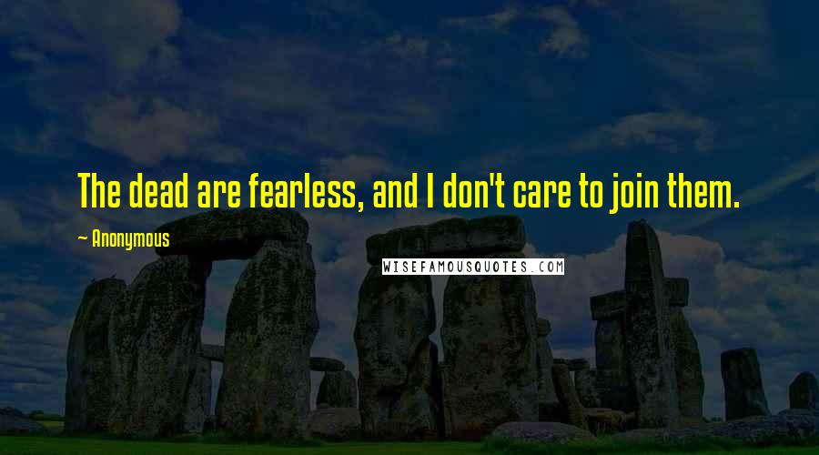 Anonymous Quotes: The dead are fearless, and I don't care to join them.