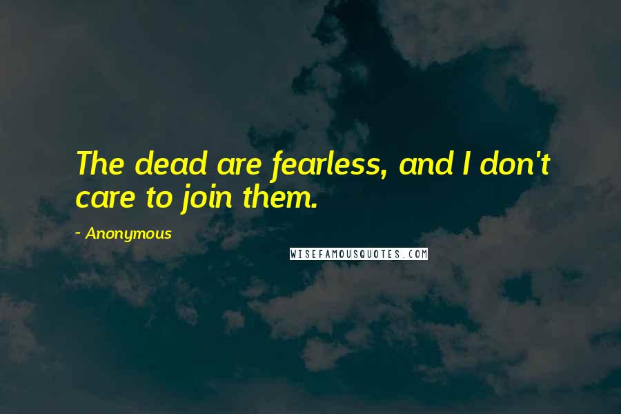 Anonymous Quotes: The dead are fearless, and I don't care to join them.