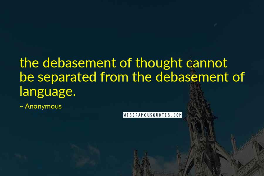 Anonymous Quotes: the debasement of thought cannot be separated from the debasement of language.