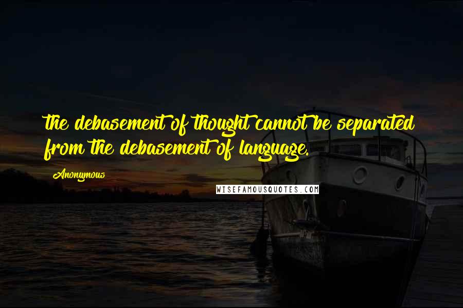 Anonymous Quotes: the debasement of thought cannot be separated from the debasement of language.