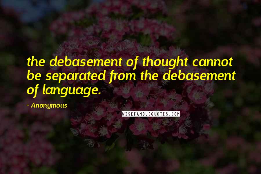 Anonymous Quotes: the debasement of thought cannot be separated from the debasement of language.