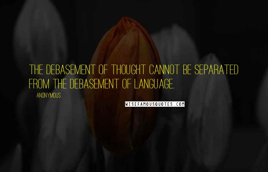 Anonymous Quotes: the debasement of thought cannot be separated from the debasement of language.