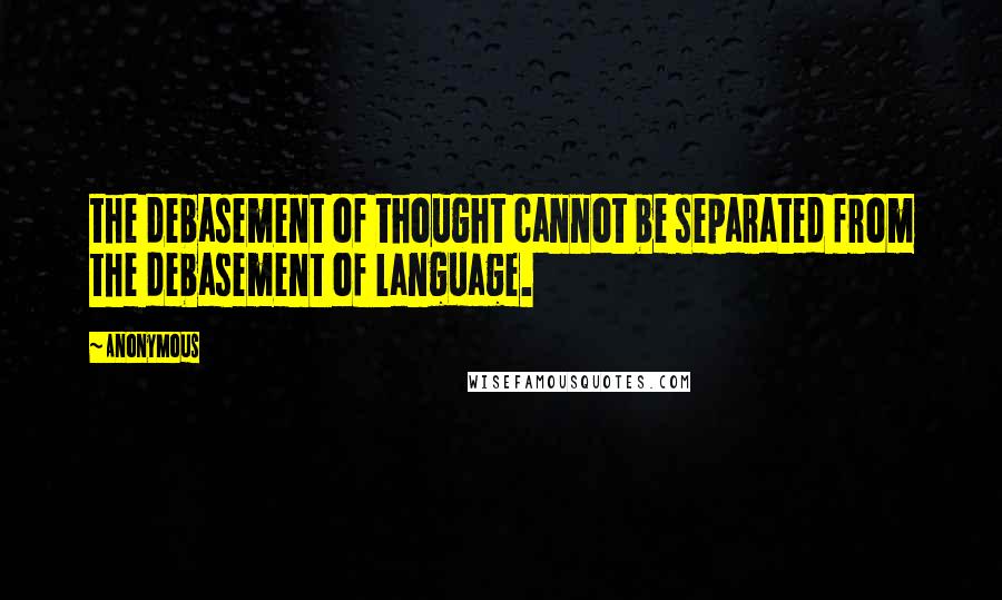 Anonymous Quotes: the debasement of thought cannot be separated from the debasement of language.