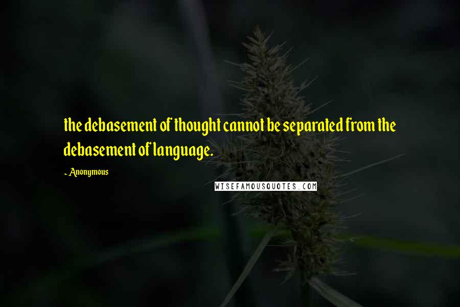 Anonymous Quotes: the debasement of thought cannot be separated from the debasement of language.