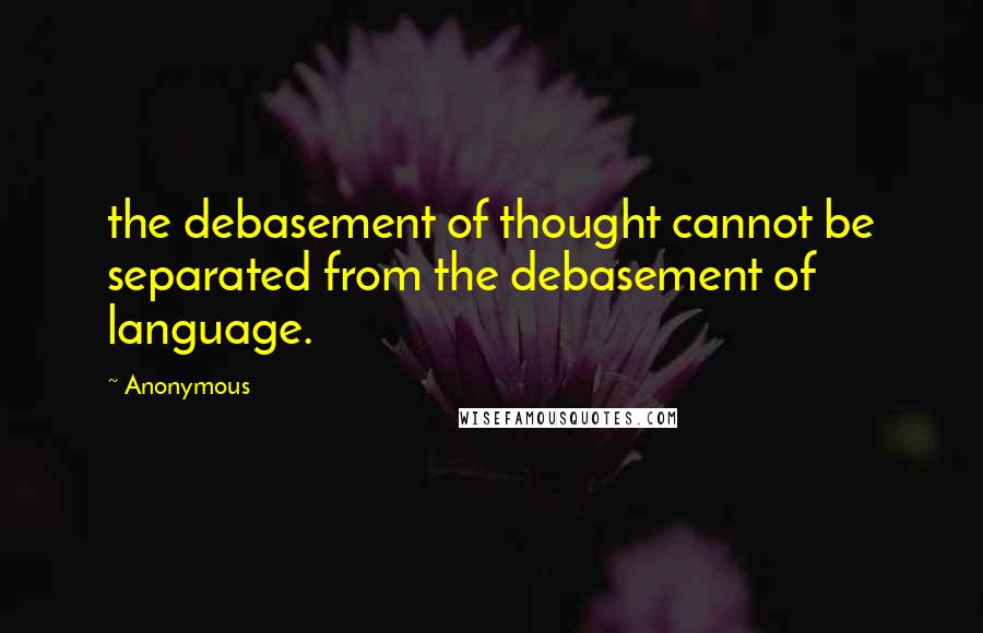 Anonymous Quotes: the debasement of thought cannot be separated from the debasement of language.
