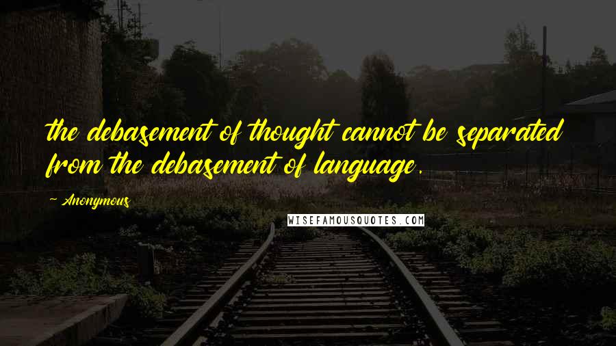 Anonymous Quotes: the debasement of thought cannot be separated from the debasement of language.