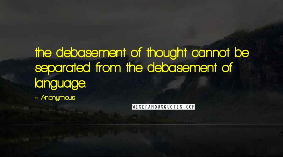 Anonymous Quotes: the debasement of thought cannot be separated from the debasement of language.