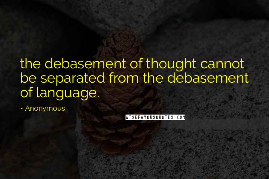 Anonymous Quotes: the debasement of thought cannot be separated from the debasement of language.