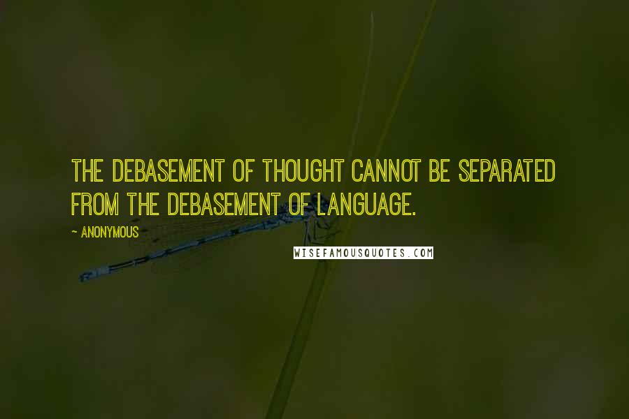 Anonymous Quotes: the debasement of thought cannot be separated from the debasement of language.