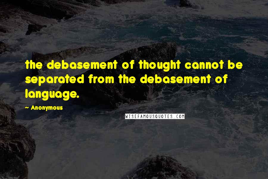 Anonymous Quotes: the debasement of thought cannot be separated from the debasement of language.