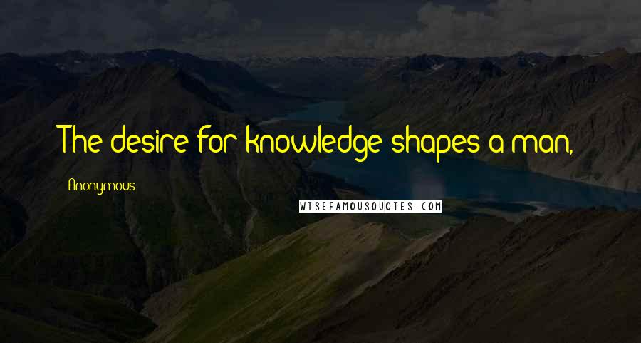 Anonymous Quotes: The desire for knowledge shapes a man,