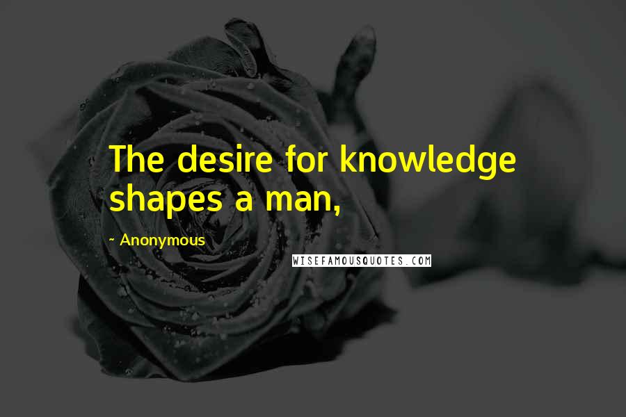 Anonymous Quotes: The desire for knowledge shapes a man,