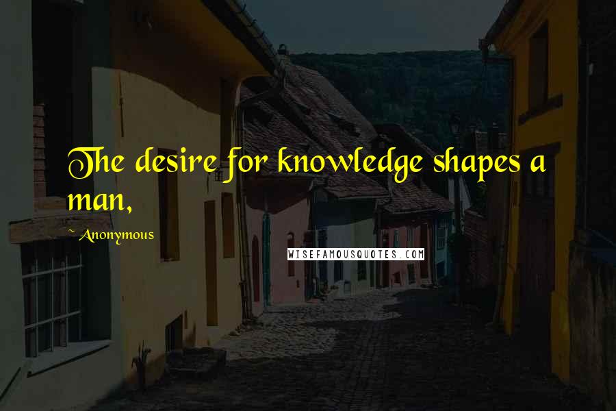 Anonymous Quotes: The desire for knowledge shapes a man,