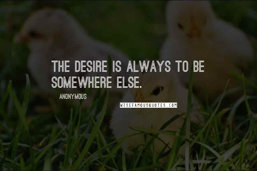 Anonymous Quotes: The desire is always to be somewhere else.