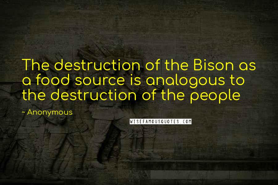 Anonymous Quotes: The destruction of the Bison as a food source is analogous to the destruction of the people