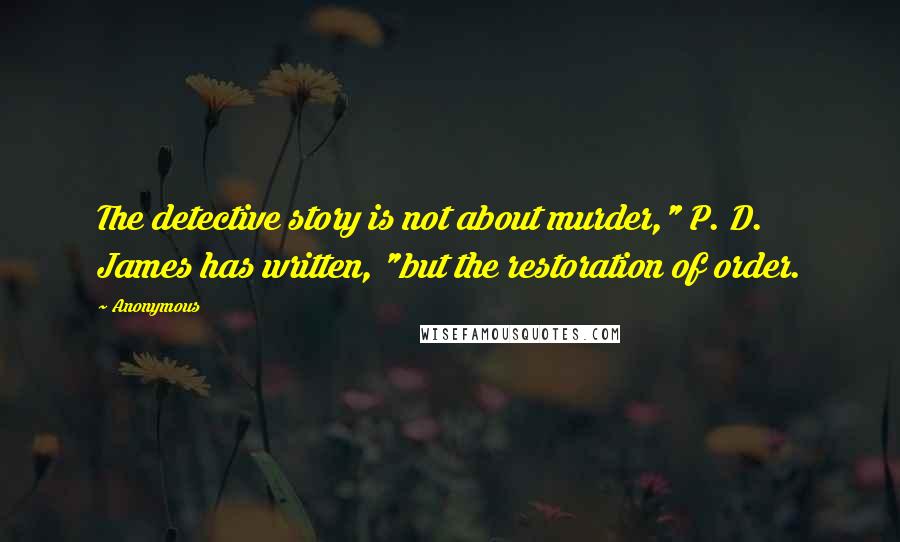 Anonymous Quotes: The detective story is not about murder," P. D. James has written, "but the restoration of order.