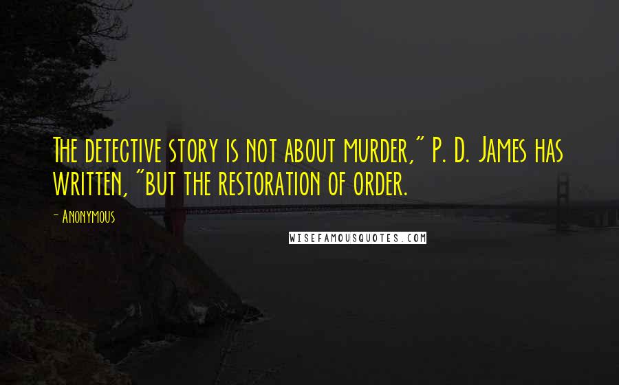 Anonymous Quotes: The detective story is not about murder," P. D. James has written, "but the restoration of order.