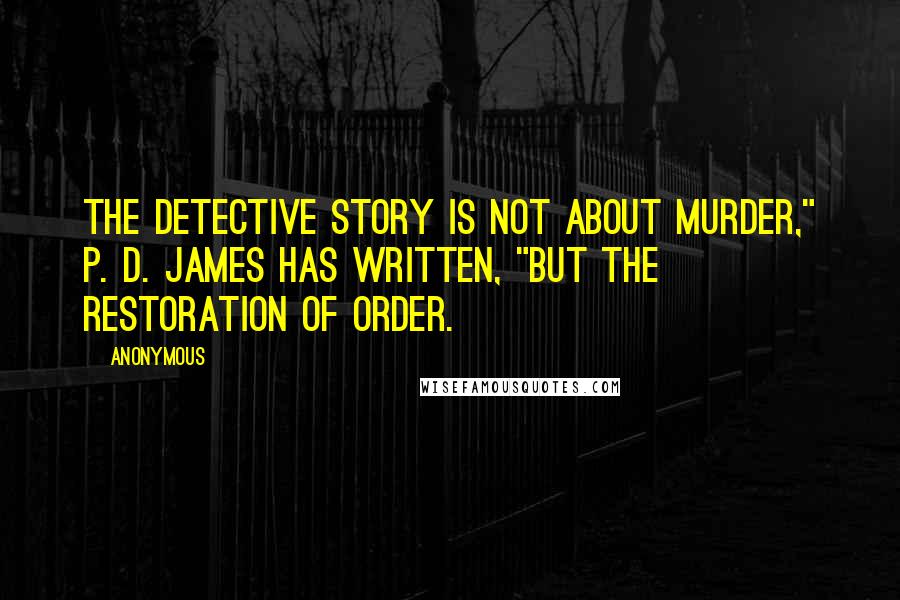 Anonymous Quotes: The detective story is not about murder," P. D. James has written, "but the restoration of order.