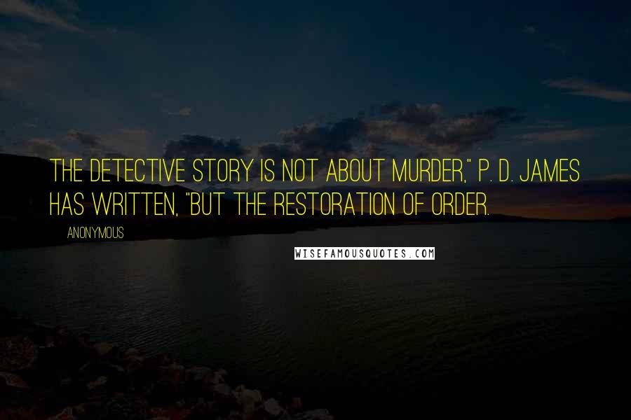 Anonymous Quotes: The detective story is not about murder," P. D. James has written, "but the restoration of order.