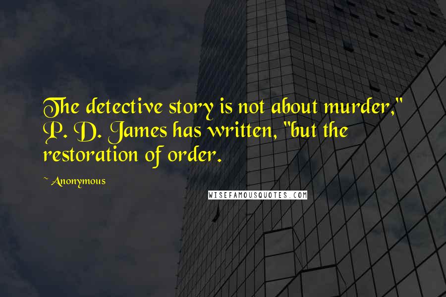 Anonymous Quotes: The detective story is not about murder," P. D. James has written, "but the restoration of order.