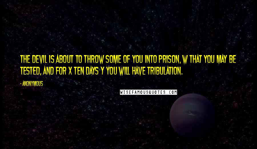 Anonymous Quotes: The devil is about to throw some of you into prison, w that you may be tested, and for x ten days y you will have tribulation.