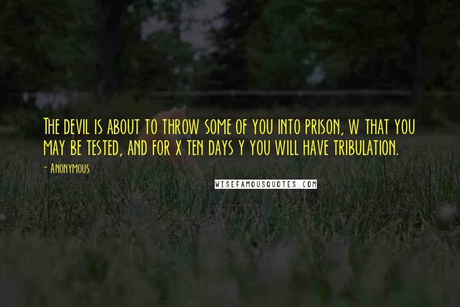 Anonymous Quotes: The devil is about to throw some of you into prison, w that you may be tested, and for x ten days y you will have tribulation.