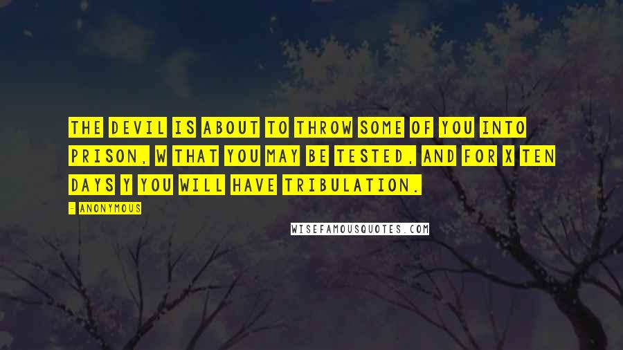 Anonymous Quotes: The devil is about to throw some of you into prison, w that you may be tested, and for x ten days y you will have tribulation.