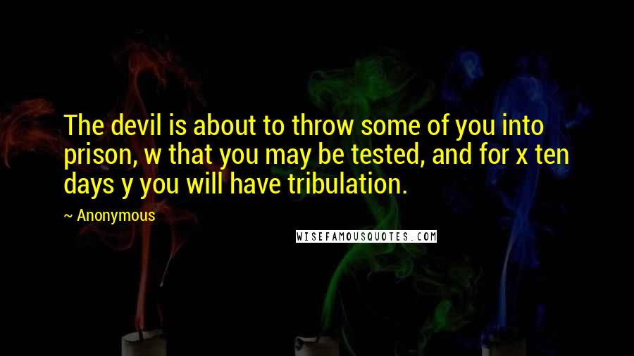 Anonymous Quotes: The devil is about to throw some of you into prison, w that you may be tested, and for x ten days y you will have tribulation.