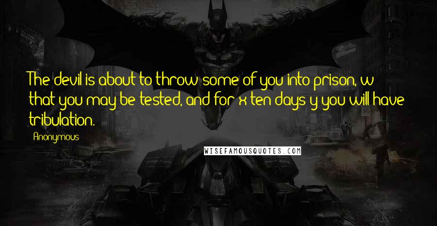 Anonymous Quotes: The devil is about to throw some of you into prison, w that you may be tested, and for x ten days y you will have tribulation.