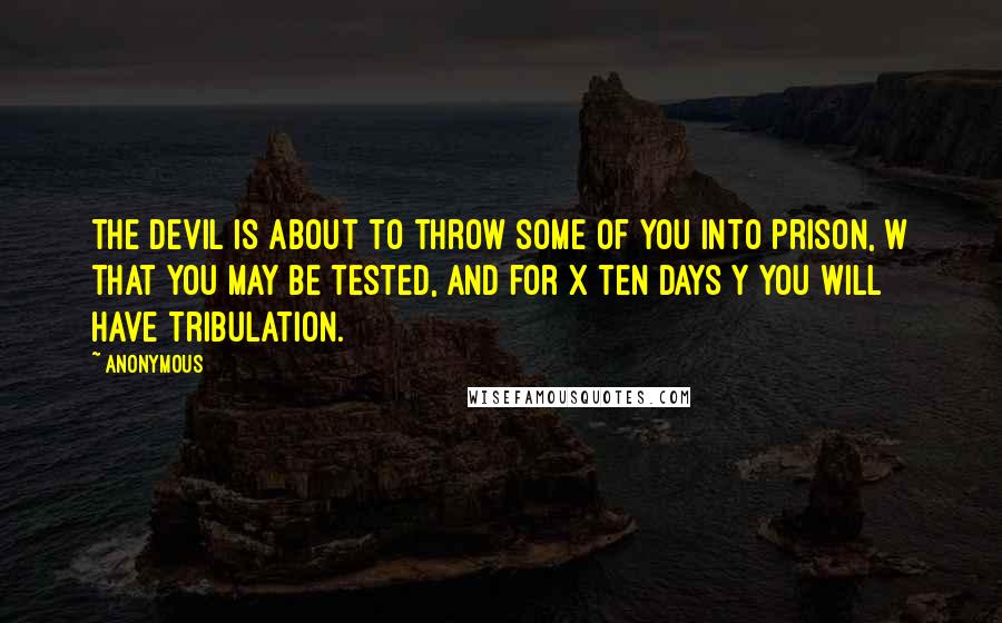 Anonymous Quotes: The devil is about to throw some of you into prison, w that you may be tested, and for x ten days y you will have tribulation.