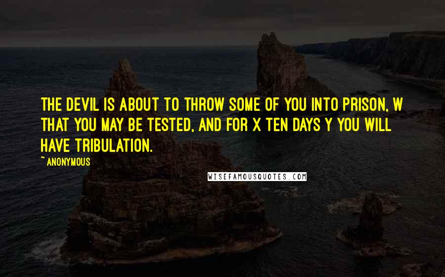 Anonymous Quotes: The devil is about to throw some of you into prison, w that you may be tested, and for x ten days y you will have tribulation.