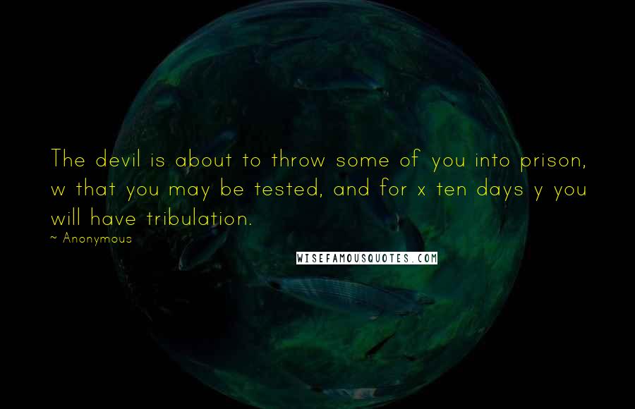 Anonymous Quotes: The devil is about to throw some of you into prison, w that you may be tested, and for x ten days y you will have tribulation.