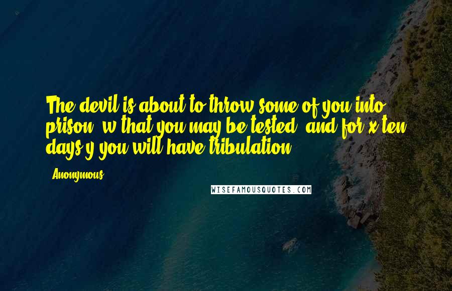 Anonymous Quotes: The devil is about to throw some of you into prison, w that you may be tested, and for x ten days y you will have tribulation.