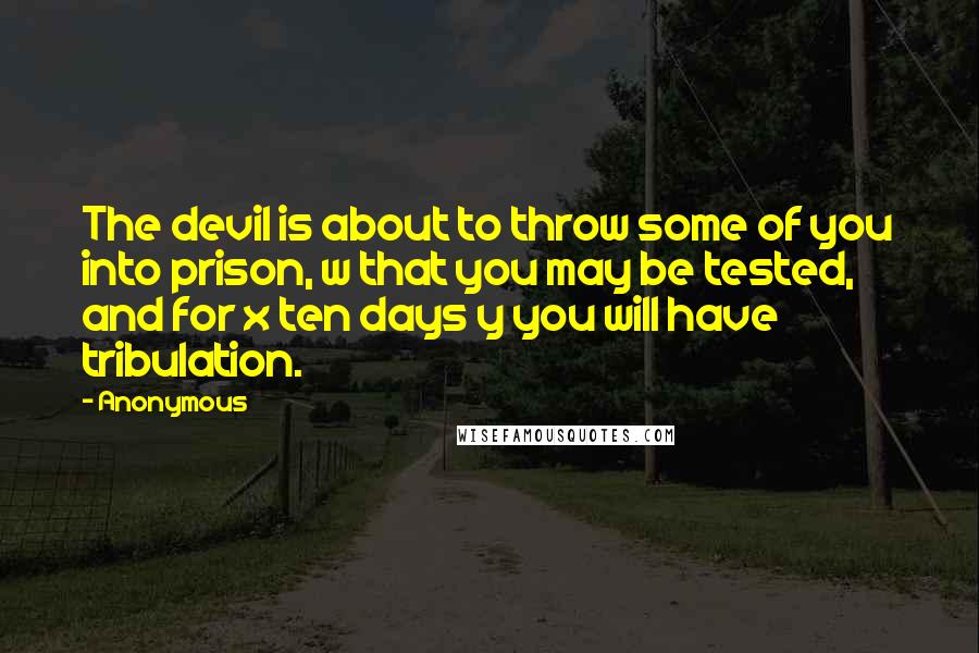 Anonymous Quotes: The devil is about to throw some of you into prison, w that you may be tested, and for x ten days y you will have tribulation.