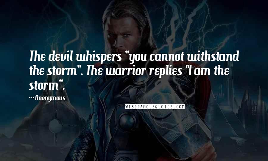 Anonymous Quotes: The devil whispers "you cannot withstand the storm". The warrior replies "I am the storm".