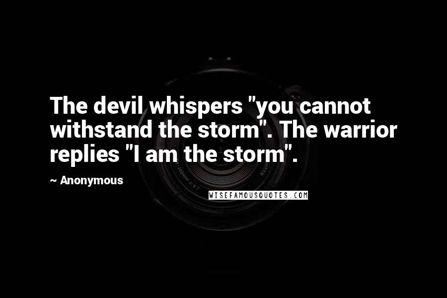 Anonymous Quotes: The devil whispers "you cannot withstand the storm". The warrior replies "I am the storm".