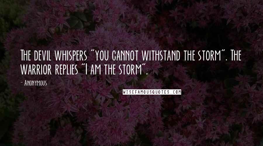 Anonymous Quotes: The devil whispers "you cannot withstand the storm". The warrior replies "I am the storm".