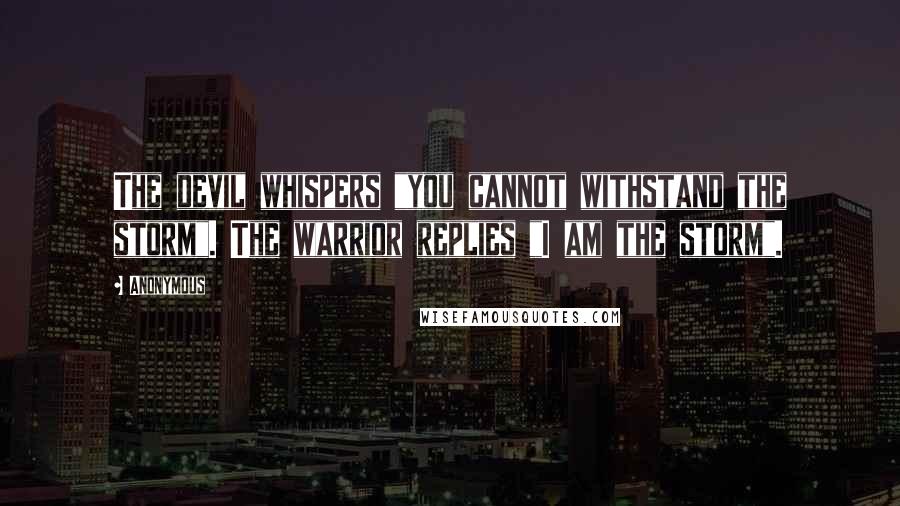 Anonymous Quotes: The devil whispers "you cannot withstand the storm". The warrior replies "I am the storm".