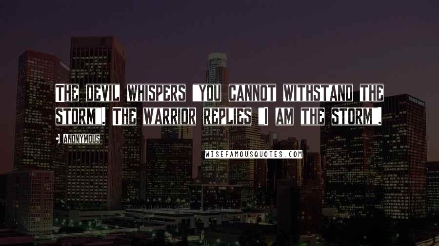 Anonymous Quotes: The devil whispers "you cannot withstand the storm". The warrior replies "I am the storm".