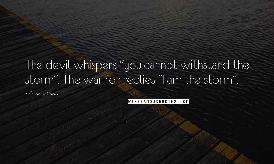 Anonymous Quotes: The devil whispers "you cannot withstand the storm". The warrior replies "I am the storm".