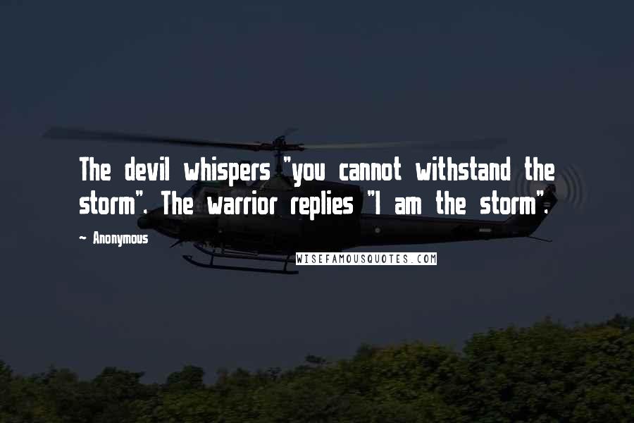 Anonymous Quotes: The devil whispers "you cannot withstand the storm". The warrior replies "I am the storm".